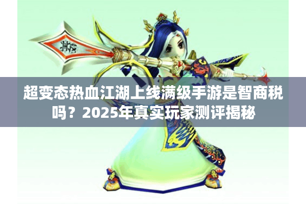 超变态热血江湖上线满级手游是智商税吗?2025年真实玩家测评揭秘 超变态热血江湖上线满级手游是智商税吗?2025年真实玩家测评揭秘