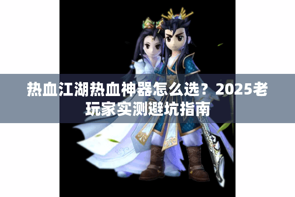 热血江湖热血神器怎么选？2025老玩家实测避坑指南