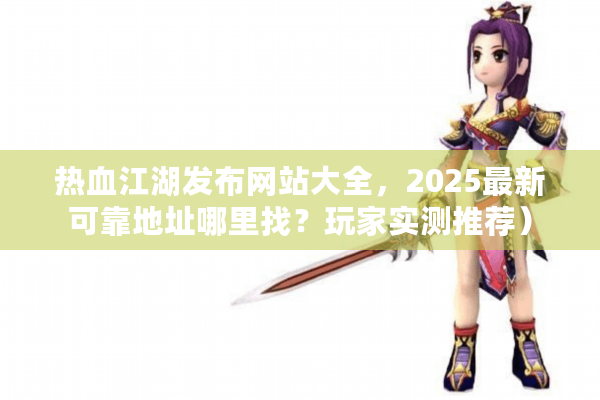 热血江湖发布网站大全,2025最新可靠地址哪里找?玩家实测推荐) 热血江湖发布网站大全,2025最新可靠地址哪里找?玩家实测推荐)
