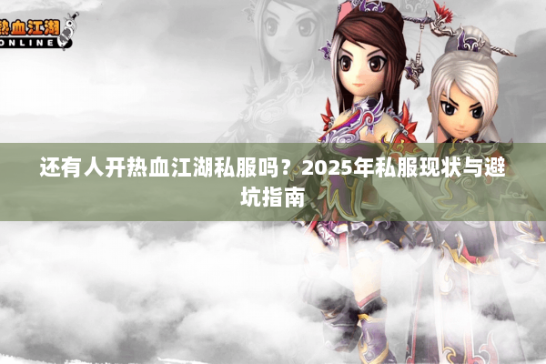 还有人开热血江湖私服吗？2025年私服现状与避坑指南