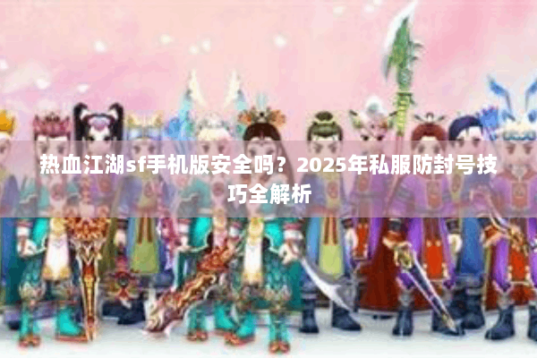 热血江湖sf手机版安全吗？2025年私服防封号技巧全解析