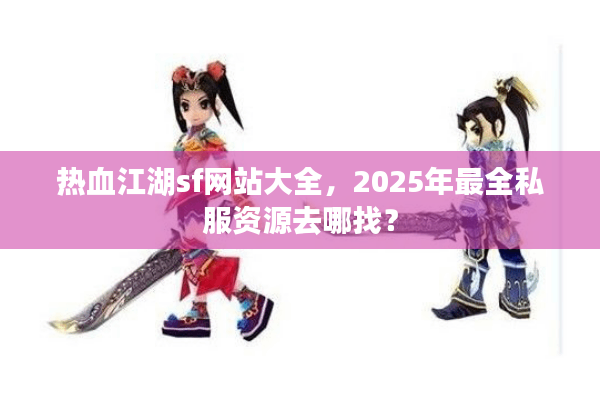 热血江湖sf网站大全,2025年最全私服资源去哪找? 热血江湖sf网站大全,2025年最全私服资源去哪找?