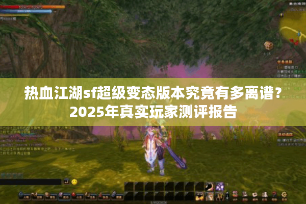 热血江湖sf超级变态版本究竟有多离谱?2025年真实玩家测评报告 热血江湖sf超级变态版本究竟有多离谱?2025年真实玩家测评报告