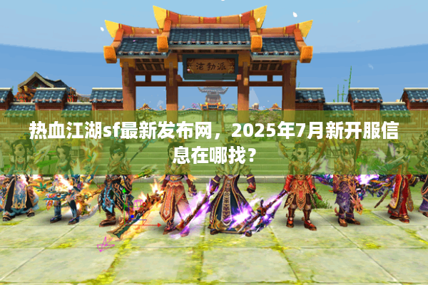热血江湖sf最新发布网，2025年7月新开服信息在哪找？