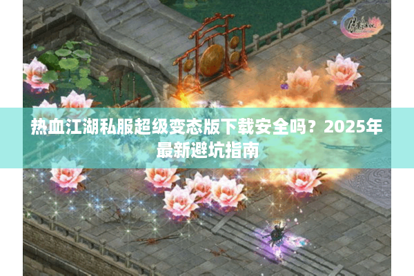 热血江湖私服超级变态版下载安全吗？2025年最新避坑指南
