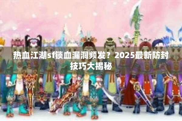 热血江湖sf锁血漏洞频发？2025最新防封技巧大揭秘