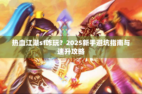 热血江湖sf咋玩？2025新手避坑指南与速升攻略