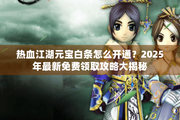 热血江湖元宝白条怎么开通?2025年最新免费领取攻略大揭秘 热血江湖元宝白条怎么开通?2025年最新免费领取攻略大揭秘