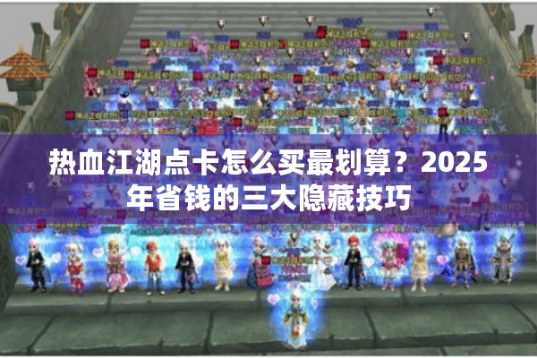 热血江湖点卡怎么买最划算?2025年省钱的三大隐藏技巧 热血江湖点卡怎么买最划算?2025年省钱的三大隐藏技巧