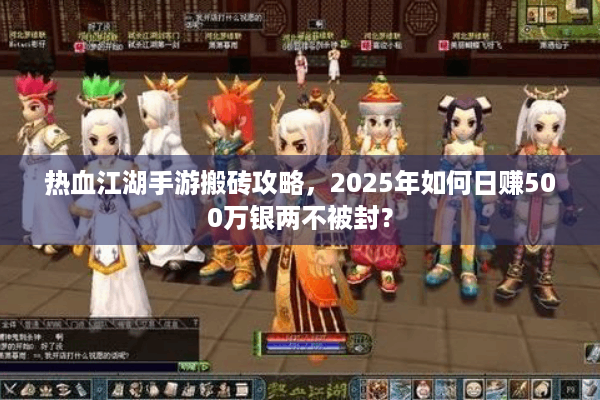 热血江湖手游搬砖攻略，2025年如何日赚500万银两不被封？