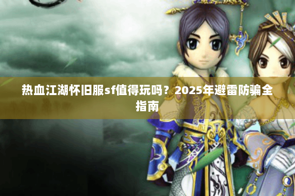 热血江湖怀旧服sf值得玩吗？2025年避雷防骗全指南
