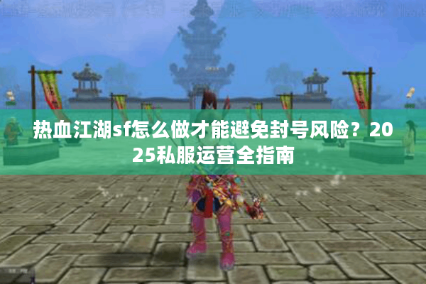 热血江湖sf怎么做才能避免封号风险?2025私服运营全指南 热血江湖sf怎么做才能避免封号风险?2025私服运营全指南