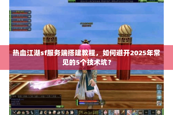 热血江湖sf服务端搭建教程，如何避开2025年常见的5个技术坑？