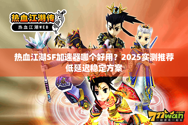 热血江湖SF加速器哪个好用？2025实测推荐低延迟稳定方案