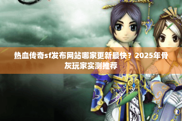 热血传奇sf发布网站哪家更新最快?2025年骨灰玩家实测推荐 热血传奇sf发布网站哪家更新最快?2025年骨灰玩家实测推荐