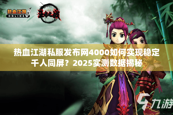 热血江湖私服发布网4000如何实现稳定千人同屏?2025实测数据揭秘 热血江湖私服发布网4000如何实现稳定千人同屏?2025实测数据揭秘