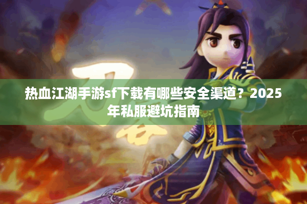 热血江湖手游sf下载有哪些安全渠道?2025年私服避坑指南 热血江湖手游sf下载有哪些安全渠道?2025年私服避坑指南