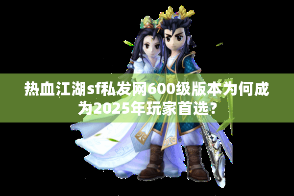 热血江湖sf私发网600级版本为何成为2025年玩家首选? 热血江湖sf私发网600级版本为何成为2025年玩家首选?