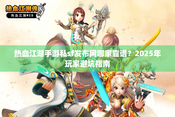 热血江湖手游私sf发布网哪家靠谱？2025年玩家避坑指南