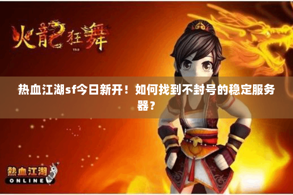 热血江湖sf今日新开！如何找到不封号的稳定服务器？