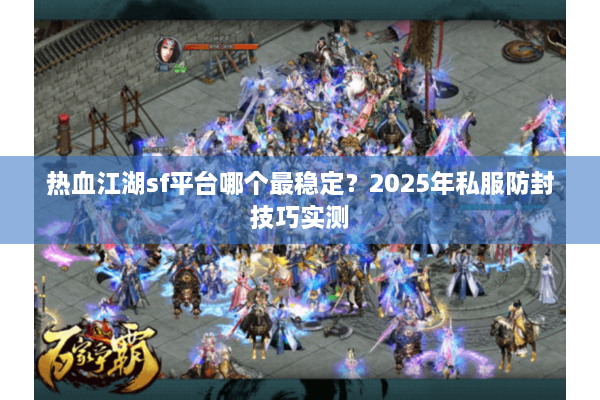 热血江湖sf平台哪个最稳定？2025年私服防封技巧实测
