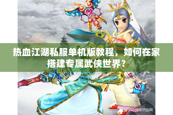 热血江湖私服单机版教程，如何在家搭建专属武侠世界？