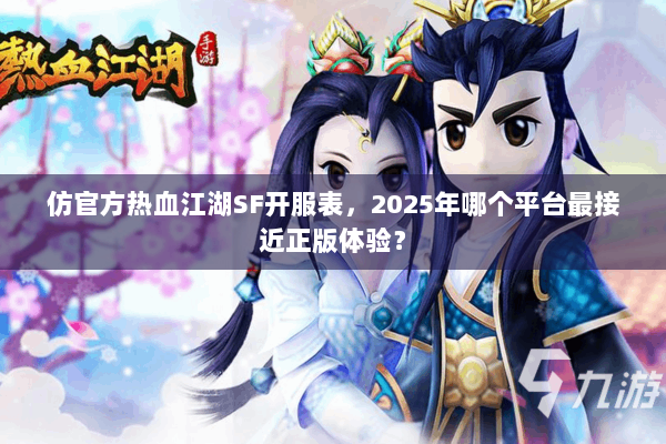 仿官方热血江湖SF开服表，2025年哪个平台最接近正版体验？