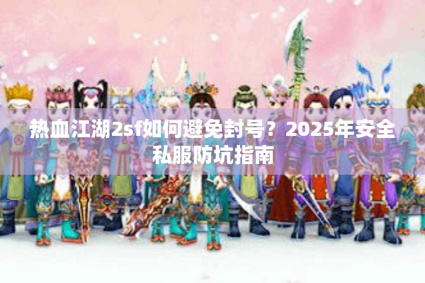 热血江湖2sf如何避免封号?2025年安全私服防坑指南 热血江湖2sf如何避免封号?2025年安全私服防坑指南