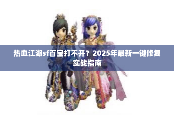 热血江湖sf百宝打不开？2025年最新一键修复实战指南