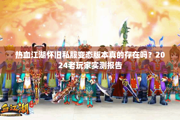 热血江湖怀旧私服变态版本真的存在吗?2024老玩家实测报告 热血江湖怀旧私服变态版本真的存在吗?2024老玩家实测报告