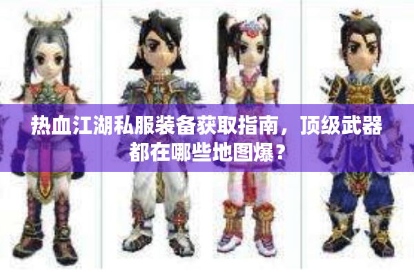 热血江湖私服装备获取指南,顶级武器都在哪些地图爆? 热血江湖私服装备获取指南,顶级武器都在哪些地图爆?
