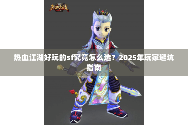 热血江湖好玩的sf究竟怎么选？2025年玩家避坑指南