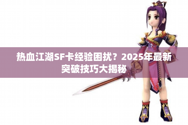 热血江湖SF卡经验困扰？2025年最新突破技巧大揭秘