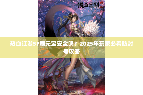 热血江湖SF刷元宝安全吗?2025年玩家必看防封号攻略 热血江湖SF刷元宝安全吗?2025年玩家必看防封号攻略