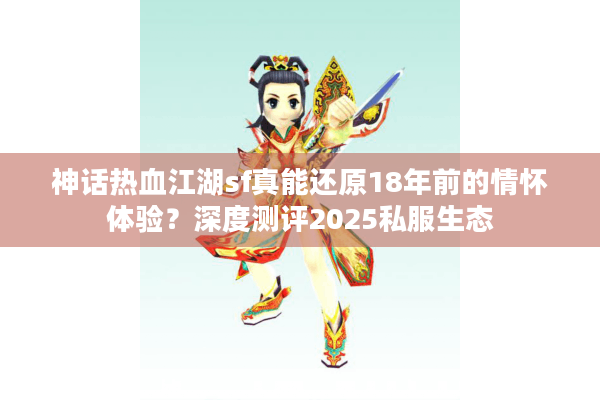 神话热血江湖sf真能还原18年前的情怀体验?深度测评2025私服生态 神话热血江湖sf真能还原18年前的情怀体验?深度测评2025私服生态