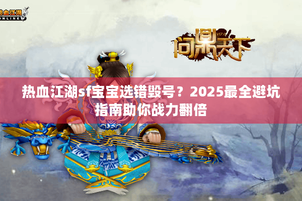 热血江湖sf宝宝选错毁号?2025最全避坑指南助你战力翻倍 热血江湖sf宝宝选错毁号?2025最全避坑指南助你战力翻倍