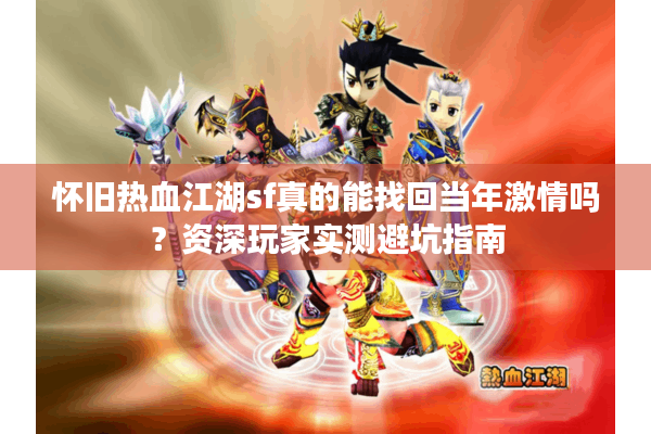 怀旧热血江湖sf真的能找回当年激情吗？资深玩家实测避坑指南