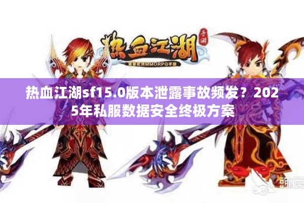 热血江湖sf15.0版本泄露事故频发？2025年私服数据安全终极方案