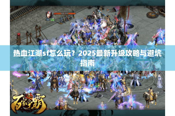热血江湖sf怎么玩?2025最新升级攻略与避坑指南 热血江湖sf怎么玩?2025最新升级攻略与避坑指南