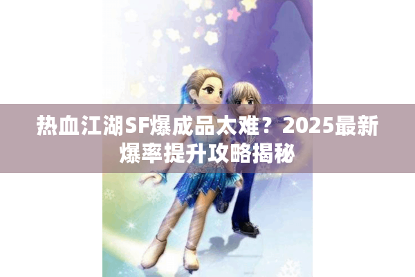 热血江湖SF爆成品太难?2025最新爆率提升攻略揭秘 热血江湖SF爆成品太难?2025最新爆率提升攻略揭秘