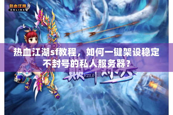 热血江湖sf教程，如何一键架设稳定不封号的私人服务器？