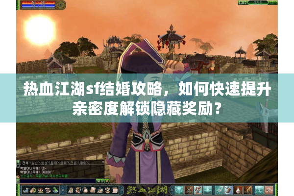 热血江湖sf结婚攻略,如何快速提升亲密度解锁隐藏奖励? 热血江湖sf结婚攻略,如何快速提升亲密度解锁隐藏奖励?