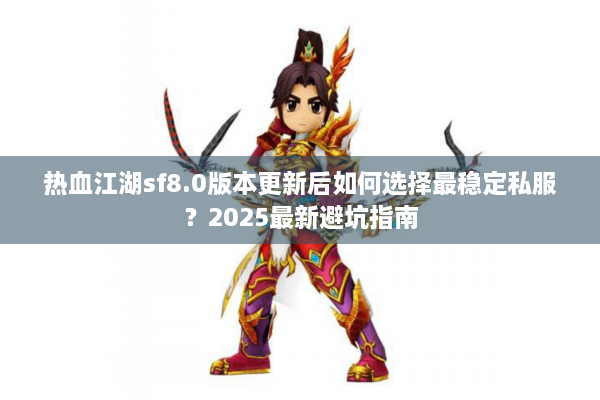 热血江湖sf8.0版本更新后如何选择最稳定私服？2025最新避坑指南