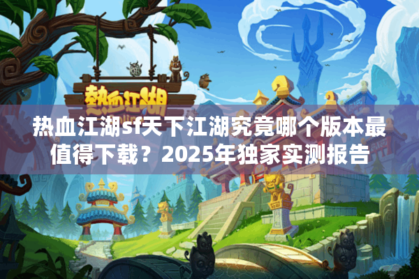 热血江湖sf天下江湖究竟哪个版本最值得下载?2025年独家实测报告 热血江湖sf天下江湖究竟哪个版本最值得下载?2025年独家实测报告