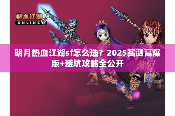 明月热血江湖sf怎么选?2025实测高爆版+避坑攻略全公开 明月热血江湖sf怎么选?2025实测高爆版+避坑攻略全公开