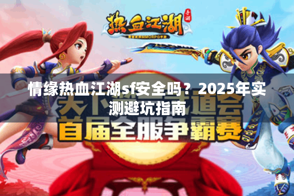 情缘热血江湖sf安全吗?2025年实测避坑指南 情缘热血江湖sf安全吗?2025年实测避坑指南