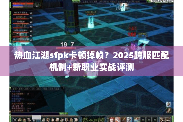 热血江湖sfpk卡顿掉帧?2025跨服匹配机制+新职业实战评测 热血江湖sfpk卡顿掉帧?2025跨服匹配机制+新职业实战评测