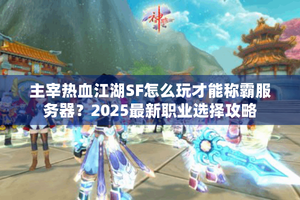 主宰热血江湖SF怎么玩才能称霸服务器？2025最新职业选择攻略