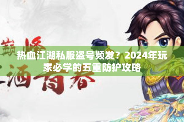 热血江湖私服盗号频发？2024年玩家必学的五重防护攻略