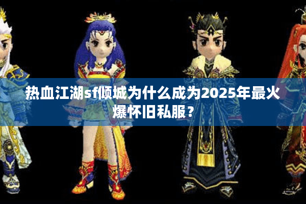 热血江湖sf倾城为什么成为2025年最火爆怀旧私服？